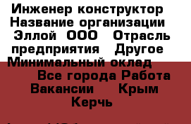 Инженер-конструктор › Название организации ­ Эллой, ООО › Отрасль предприятия ­ Другое › Минимальный оклад ­ 25 000 - Все города Работа » Вакансии   . Крым,Керчь